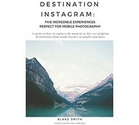 Destination Instagram: Five Incredible Experiences Perfect For Mobile Photography: A Guide On How To Capture The Moment At Five Eye-Popping Destinations Ranging From Sandy Beaches To Jungles And More