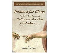 Destined For Glory! The 6,000 Year History Of God's Incredible Plan For Mankind