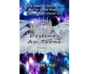 Destinés Au Trône: Votre Appel À Devenir Roi Sur Un Vaste Empire Eternel Avec Christ