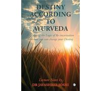 Destiny According to Ayurveda: Explaining the Logic of Re-incarnation and how you can change your Destiny