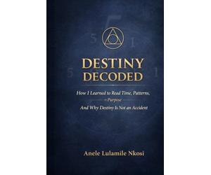 DESTINY DECODED: How I Learned to Read Time, Patterns on Purpose And Why Destiny is Not an Accident