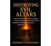 DESTROYING Evil Altars: Powerful Prayers and Prophetic Strategies To Uproot Ancestral Altars, Break Covenant Strongholds And Secure the Destiny of Generations