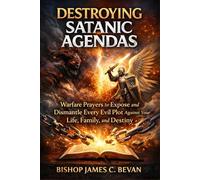 Destroying Satanic Agendas: Warfare Prayers to Expose and Dismantle Every Evil Plot Against Your Life, Family, and Destiny