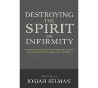 Destroying the Spirit of Infirmity: Powerful Deliverance Prayers Against Sickness, Disease, and Satanic Attacks on Your Body
