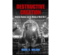 Destructive Creation: American Business and the Winning of World War II