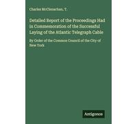 Detailed Report of the Proceedings Had in Commemoration of the Successful Laying of the Atlantic Telegraph Cable: By Order of the Common Council of the City of New York
