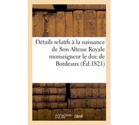 Détails Relatifs À La Naissance De Son Altesse Royale Monseigneur Le Duc De Bordeaux: ; Bons Mots Et Traits D'enthousiasme Tant De La Capitale Que Des