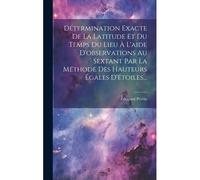 Détermination Exacte De La Latitude Et Du Temps Du Lieu À L'aide D'observations Au Sextant Par La Méthode Des Hauteurs Égales D'étoiles...