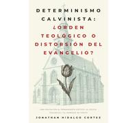 Determinismo Calvinista: ¿orden teológico o distorsión del evangelio?: Una invitación al pensamiento crítico, la lógica teológica y el mensaje de Cristo