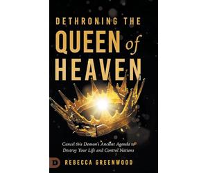 Dethroning the Queen of Heaven: Cancel This Demon's Ancient Agenda to Destroy Your Life and Control Nations