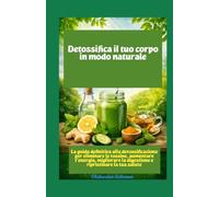 Detossifica il tuo corpo in modo naturale La guida definitiva alla detossificazione per eliminare le tossine, aumentare l'energia, migliorare la digestione e ripristinare la tua salute