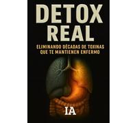 DETOX REAL: Eliminando Décadas De Toxinas Que Te Mantienen Enfermo: El Protocolo Completo Para Limpiar Cuerpo, Mente y Alma