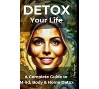 Detox Your Life: A Complete Guide to Mind, Body & Home Detox