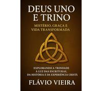 Deus Uno e Trino: Mistério, Graça e Vida Transformada: Explorando a Trindade à Luz das Escrituras, da História e da Experiência Cristã