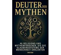 Deuter der Mythen: 46 Religions- und Mythenforscher, die die Glaubenssysteme der Menschheit erklärten