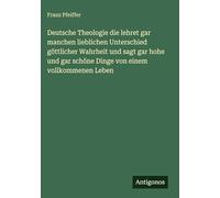 Deutsche Theologie die lehret gar manchen lieblichen Unterschied göttlicher Wahrheit und sagt gar hohe und gar schöne Dinge von einem vollkommenen Leben