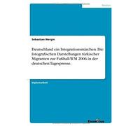 Deutschland Ein Integrationsmärchen. Die Fotografischen Darstellungen Türkischer Migranten Zur Fußball-Wm 2006 In Der Deutschen Tagespresse.