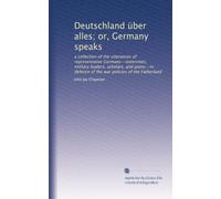 Deutschland uÌˆber alles or, Germany speaks: a collection of the utterances of representative Germans--statesmen, military leaders, scholars, and poets--in defence of the war policies of the Fatherland. 2