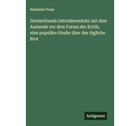 Deutschlands Getreideverkehr mit dem Auslande vor dem Forum der Kritik, eine populäre Studie über das tägliche Brot