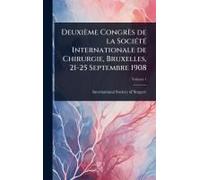 Deuxième Congrès De La Sociã(C)Tã(C) Internationale De Chirurgie, Bruxelles, 21-25 Septembre 1908