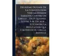 Deuxième Defense De La Constitution Vineam Domini Sabaoth, Contre Un Libelle ... Du P. Quesnel .... Lettre Ã M. Decker ... Et Contre La Refutation Que L'autheur Du Libelle Intitulã(C)