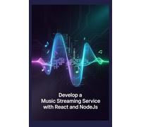 DEVELOP A MUSIC STREAMING SERVICE WITH REACT AND NODE.JS: Play Songs Organize Playlists and Learn Web Apps