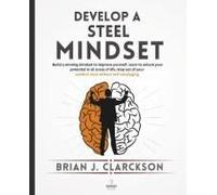 Develop A Steel Mindset: Build A Winning Mindset To Improve Yourself, Learn To Unlock Your Potential In All Areas Of Life, Step Out Of Your Comfort Zone Without Self-Sabotaging