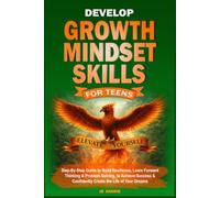 Develop Growth Mindset Skills for Teens: Step-By-Step Guide to Build Resilience, Learn Forward Thinking & Problem Solving, to Achieve Success & Confidently Create the Life of Your Dreams