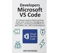 DEVELOPERS MICROSOFT VS CODE: The Ultimate Guide to Mastering Visual Code, Extensions, Debugging, Git Integration, and Advanced Workflows for Web, Python, Java, .NET, and Development.