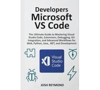 DEVELOPERS MICROSOFT VS CODE: The Ultimate Guide to Mastering Visual Code, Extensions, Debugging, Git Integration, and Advanced Workflows for Web, Python, Java, .NET, and Development.
