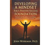 DEVELOPING A MINDSET For A Positive Success FOUNDATION - REVISED EDITION: Attitude and discipline is everything In creating success from scratch.