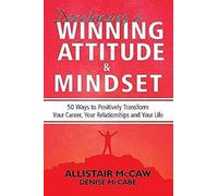Developing A Winning Attitude And Mindset: 50 Ways To Positively Transform Your Career, Your Relationships And Your Life