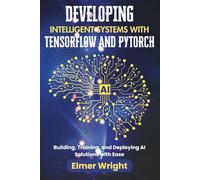 DEVELOPING INTELLIGENT SYSTEMS WITH TENSORFLOW AND PYTORCH: Building, Training, and Deploying AI Solutions with Ease