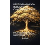 DEVELOPING MENTAL RESILIENCE IN CHALLENGING TIMES: HOW TO STAY STRONG ADAPT TO CHANGE AND GROW THROUGH LIFE’S DIFFICULT SEASONS