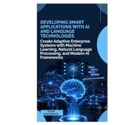 Developing Smart Applications with AI and Language Technologies: Create Adaptive Enterprise Systems with Machine Learning, Natural Language Processing, and Modern AI Frameworks
