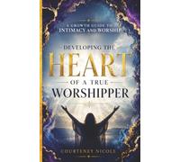 Developing The HEART Of A True Worshipper: A Growth Guide To Intimacy And Worship