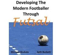 Developing the Modern Footballer Through Futsal - [Version Originale] Michael Skubala, Seth Burkett (Auteur)