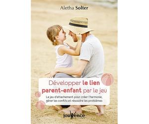 Développer le lien parent-enfant par le jeu: Le jeu d'attachement pour créer l'harmonie, gérer les conflits et résoudre...