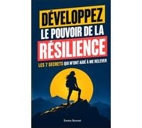 Développez le pouvoir de la résilience: Les 7 secrets qui m’ont aidé à me relever quand je pensais ne plus pouvoir avancer