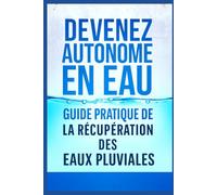Devenez Autonome en Eau : Guide Pratique de la Récupération des Eaux Pluviales: Économisez, protégez la planète et gagnez en autonomie grâce à des solutions simples, économiques et durables