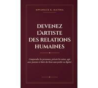Devenez l'artiste des relations humaines: Comprendre les personnes, prévoir les suites, agir avec justesse et bâtir des liens sans perdre sa dignité