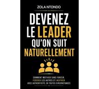 Devenez le leader qu’on suit naturellement: Comment motiver sans forcer, fédérer les autres et inspirer avec authenticité, en toutes circonstances