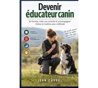 Devenir éducateur canin: Se former, créer son activité et accompagner chiens et maîtres avec méthode