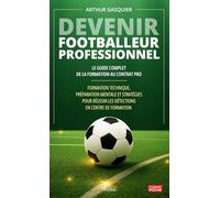 Devenir footballeur professionnel : Le Guide Complet de la Formation au Contrat Pro: Formation technique, préparation mentale et stratégies pour réussir les détections en centre de formation