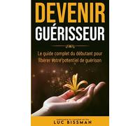 DEVENIR GUERISSEUR: Le guide complet du débutant pour libérer votre potentiel de guérison
