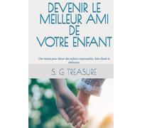 DEVENIR LE MEILLEUR AMI DE VOTRE ENFANT: Une recette pour élever des enfants responsables, bien élevés et obéissants
