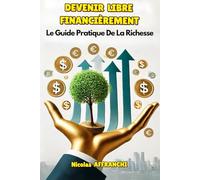 DEVENIR LIBRE FINANCIÈREMENT: Le Guide Pratique De La Richesse