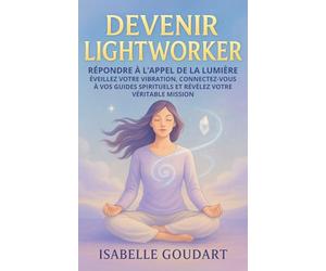 Devenir Lightworker: Répondre à l’appel de la lumière - Éveillez votre vibration, connectez-vous à vos guides spirituels et révélez votre véritable mission