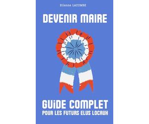 Devenir maire : guide complet pour les futurs élus locaux: le manuel indispensable pour appréhender chaque aspect de cette fonction exigeante