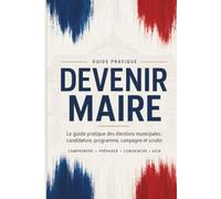 Devenir Maire: Le guide pratique des élections municipales : candidature, programme, campagne et scrutin